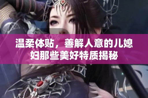 温柔体贴，善解人意的儿媳妇那些美好特质揭秘