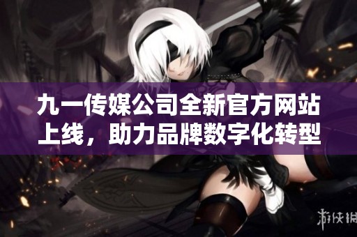 九一传媒公司全新官方网站上线，助力品牌数字化转型与发展