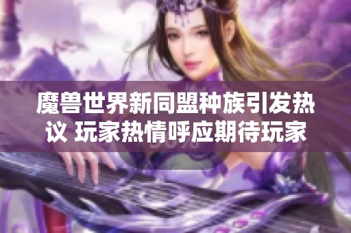 魔兽世界新同盟种族引发热议 玩家热情呼应期待玩家加入