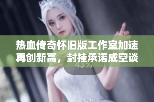 热血传奇怀旧版工作室加速再创新高，封挂承诺成空谈