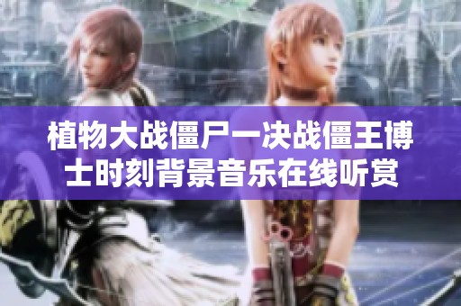 植物大战僵尸一决战僵王博士时刻背景音乐在线听赏