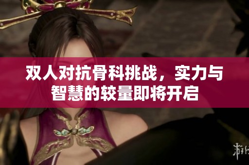 双人对抗骨科挑战，实力与智慧的较量即将开启