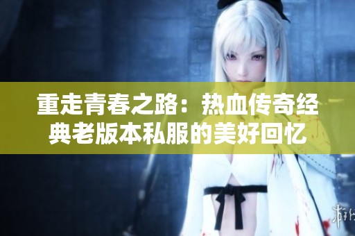 重走青春之路：热血传奇经典老版本私服的美好回忆