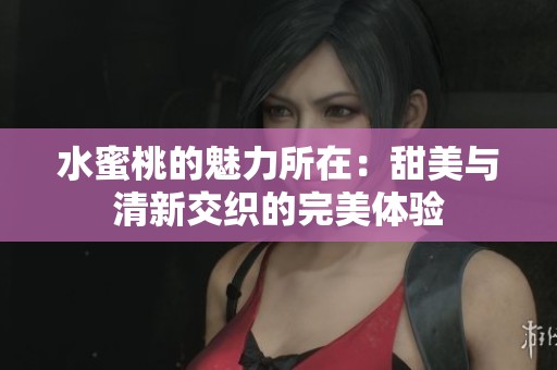水蜜桃的魅力所在：甜美与清新交织的完美体验