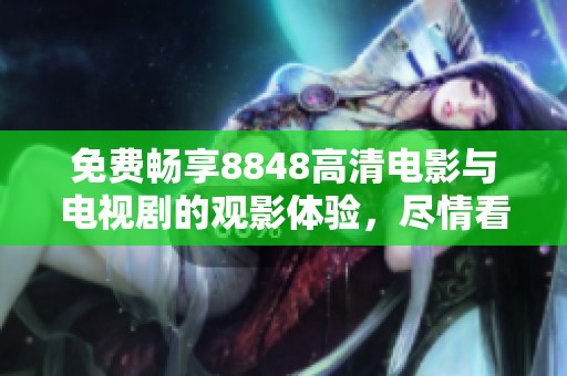 免费畅享8848高清电影与电视剧的观影体验，尽情看不停