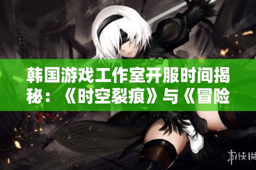 韩国游戏工作室开服时间揭秘：《时空裂痕》与《冒险岛2》的背后故事
