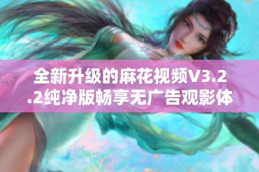 全新升级的麻花视频V3.2.2纯净版畅享无广告观影体验