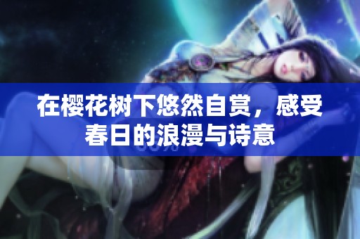 在樱花树下悠然自赏，感受春日的浪漫与诗意