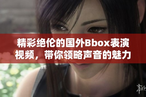 精彩绝伦的国外Bbox表演视频，带你领略声音的魅力与创意