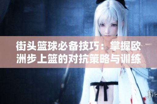 街头篮球必备技巧：掌握欧洲步上篮的对抗策略与训练方法