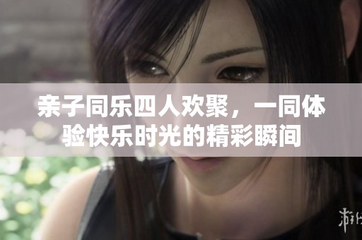 亲子同乐四人欢聚，一同体验快乐时光的精彩瞬间