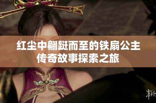红尘中翩跹而至的铁扇公主传奇故事探索之旅