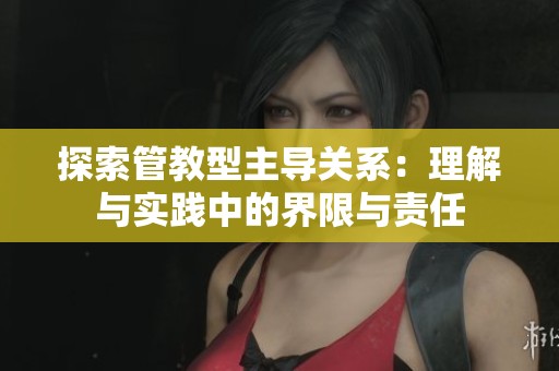 探索管教型主导关系：理解与实践中的界限与责任