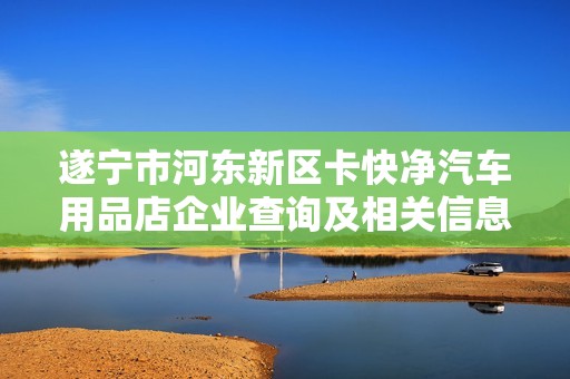 遂宁市河东新区卡快净汽车用品店企业查询及相关信息分析