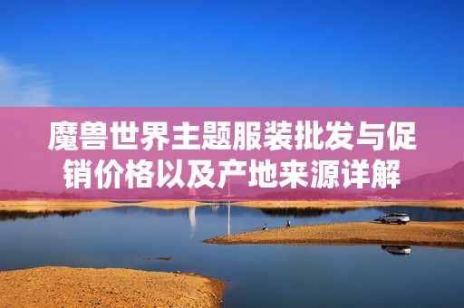 魔兽世界主题服装批发与促销价格以及产地来源详解