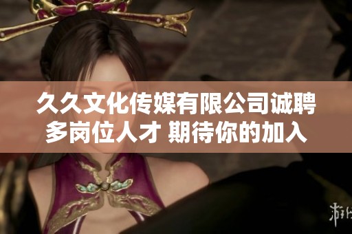 久久文化传媒有限公司诚聘多岗位人才 期待你的加入