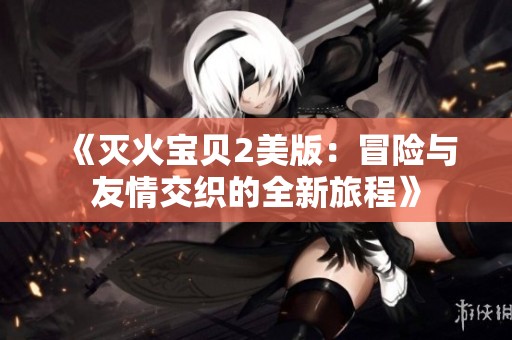 《灭火宝贝2美版：冒险与友情交织的全新旅程》