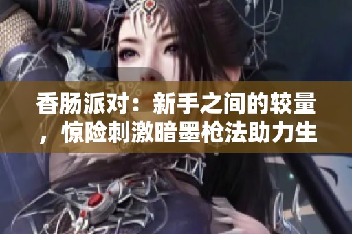 香肠派对：新手之间的较量，惊险刺激暗墨枪法助力生存