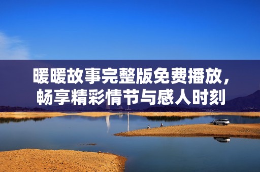 暖暖故事完整版免费播放，畅享精彩情节与感人时刻