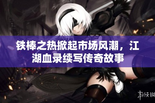 铁棒之热掀起市场风潮，江湖血录续写传奇故事