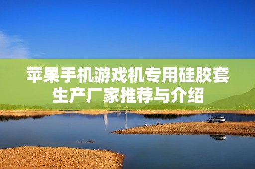 苹果手机游戏机专用硅胶套生产厂家推荐与介绍
