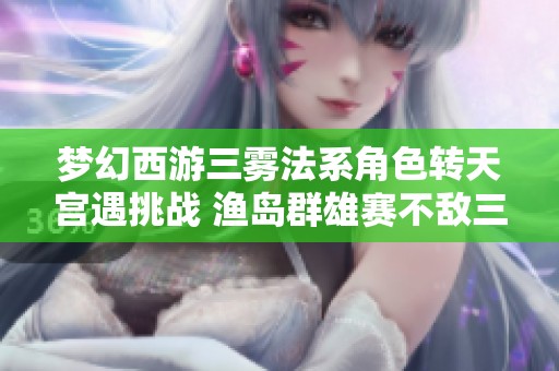 梦幻西游三雾法系角色转天宫遇挑战 渔岛群雄赛不敌三攻队伍