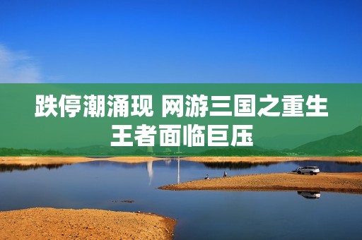 跌停潮涌现 网游三国之重生王者面临巨压