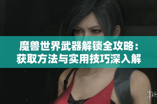 魔兽世界武器解锁全攻略：获取方法与实用技巧深入解析