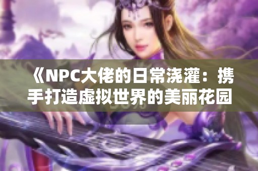 《NPC大佬的日常浇灌：携手打造虚拟世界的美丽花园》
