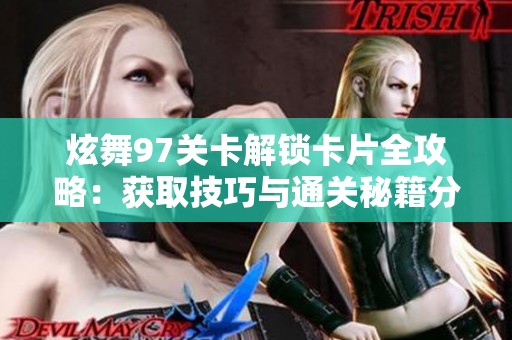 炫舞97关卡解锁卡片全攻略：获取技巧与通关秘籍分享