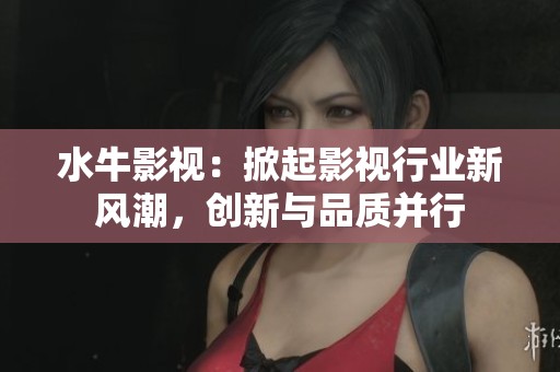 水牛影视：掀起影视行业新风潮，创新与品质并行