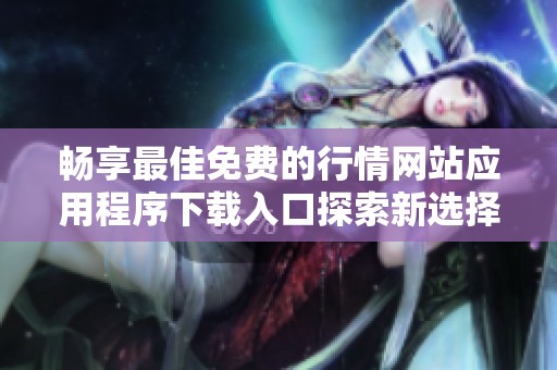 畅享最佳免费的行情网站应用程序下载入口探索新选择