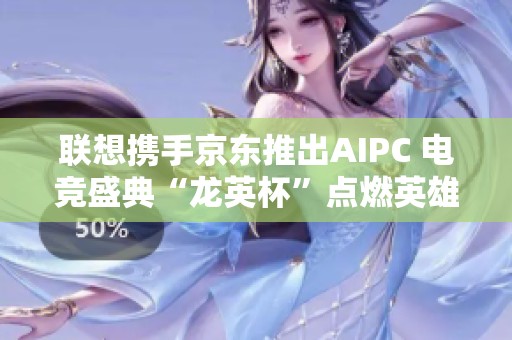 联想携手京东推出AIPC 电竞盛典“龙英杯”点燃英雄联盟热潮
