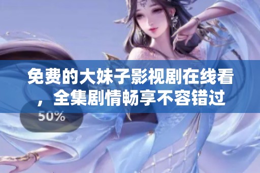 免费的大妹子影视剧在线看，全集剧情畅享不容错过