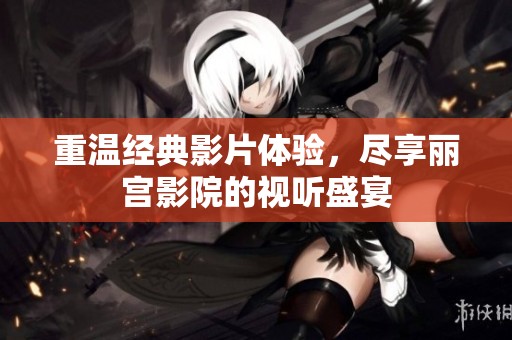 重温经典影片体验，尽享丽宫影院的视听盛宴