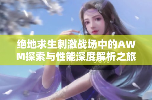 绝地求生刺激战场中的AWM探索与性能深度解析之旅