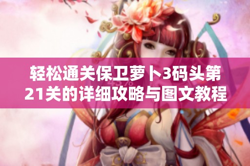 轻松通关保卫萝卜3码头第21关的详细攻略与图文教程