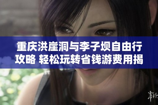 重庆洪崖洞与李子坝自由行攻略 轻松玩转省钱游费用揭秘