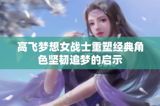 高飞梦想女战士重塑经典角色坚韧追梦的启示