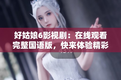 好姑娘6影视剧：在线观看完整国语版，快来体验精彩剧情！