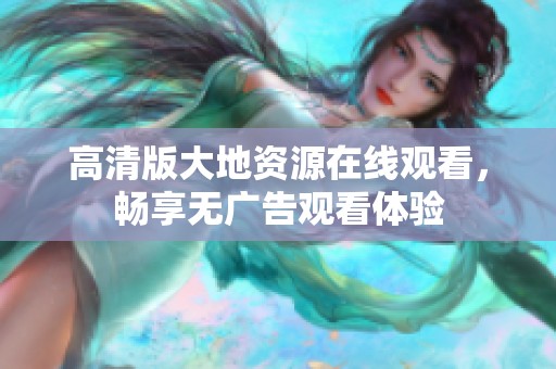 高清版大地资源在线观看，畅享无广告观看体验