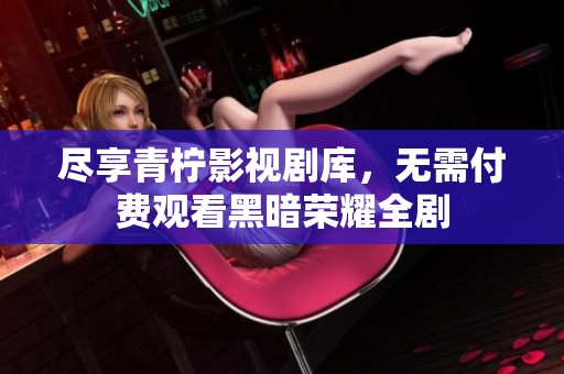 尽享青柠影视剧库，无需付费观看黑暗荣耀全剧