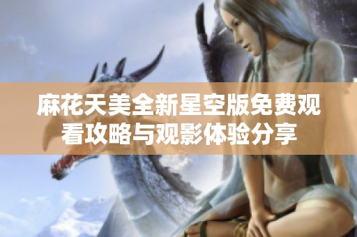 麻花天美全新星空版免费观看攻略与观影体验分享