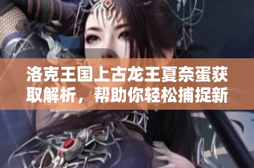 洛克王国上古龙王夏奈蛋获取解析，帮助你轻松捕捉新伙伴