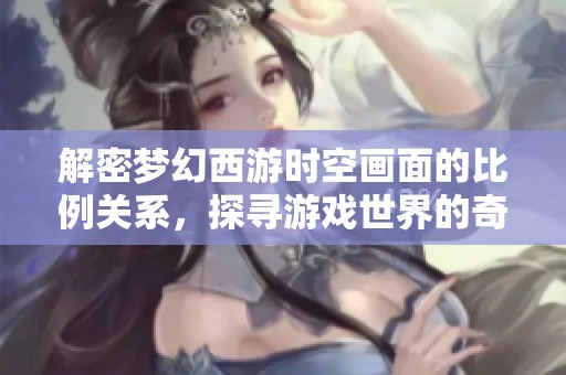 解密梦幻西游时空画面的比例关系，探寻游戏世界的奇妙奥秘