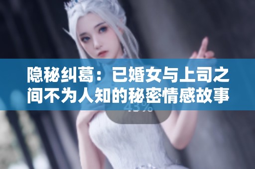 隐秘纠葛：已婚女与上司之间不为人知的秘密情感故事