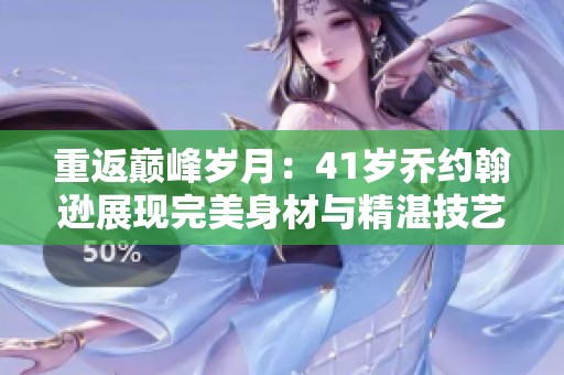 重返巅峰岁月：41岁乔约翰逊展现完美身材与精湛技艺