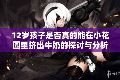 12岁孩子是否真的能在小花园里挤出牛奶的探讨与分析