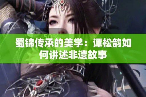 蜀锦传承的美学：谭松韵如何讲述非遗故事