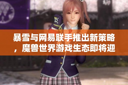 暴雪与网易联手推出新策略，魔兽世界游戏生态即将迎来巨大变革